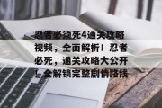忍者必须死4通关攻略视频,全面解析!忍者必死,通关攻略大公开!全解锁完整剧情路线 忍者必须死4通关攻略视频,全面解析!忍者必死,通关攻略大公开!全解锁完整剧情路线