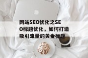 网站SEO优化之SEO标题优化，如何打造吸引流量的黄金标题