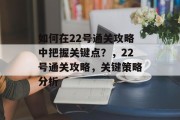 如何在22号通关攻略中把握关键点？，22号通关攻略，关键策略分析