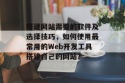 搭建网站需要的软件及选择技巧,如何使用最常用的Web开发工具搭建自己的网站?
