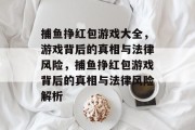 捕鱼挣红包游戏大全,游戏背后的真相与法律风险,捕鱼挣红包游戏背后的真相与法律风险解析 捕鱼挣红包游戏大全,游戏背后的真相与法律风险,捕鱼挣红包游戏背后的真相与法律风险解析
