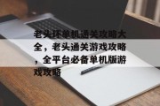 老头环单机通关攻略大全，老头通关游戏攻略，全平台必备单机版游戏攻略