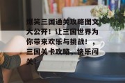 爆笑三国通关攻略图文大公开！让三国世界为你带来欢乐与挑战！，三国关卡攻略，快乐闯关！