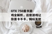 GTX 750显卡游戏全解析，这些游戏让你显卡不卡，畅玩无忧！