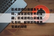 巨成游戏口袋捕鱼礼包码，探索游戏世界的宝藏，巨成游戏口袋捕鱼礼包码，解锁游戏世界宝藏的秘密
