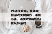 Ph通关攻略，快速掌握游戏关键操作，手机必备，通关攻略帮你轻松玩转游戏