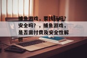 捕鱼游戏，要钱玩吗？安全吗？，捕鱼游戏，是否需付费及安全性解析