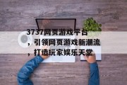 3737网页游戏平台，引领网页游戏新潮流，打造玩家娱乐天堂