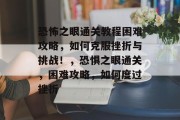 恐怖之眼通关教程困难攻略,如何克服挫折与挑战!,恐惧之眼通关,困难攻略,如何度过挫折
