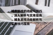 捕鱼游戏的功能与技巧,深入解析与实用指南,捕鱼游戏功能解析与实用技巧指南 捕鱼游戏的功能与技巧,深入解析与实用指南,捕鱼游戏功能解析与实用技巧指南