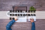 游戏女角色，从虚拟世界到现实生活的魅力与影响