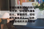 掌握玩捕鱼游戏的技巧与方法,轻松成为捕鱼达人,掌握技巧,轻松成为捕鱼达人——玩转捕鱼游戏的方法与秘诀 掌握玩捕鱼游戏的技巧与方法,轻松成为捕鱼达人,掌握技巧,轻松成为捕鱼达人——玩转捕鱼游戏的方法与秘诀