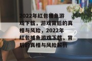 2022年红包捕鱼游戏下载,游戏背后的真相与风险,2022年红包捕鱼游戏下载,背后的真相与风险解析 2022年红包捕鱼游戏下载,游戏背后的真相与风险,2022年红包捕鱼游戏下载,背后的真相与风险解析