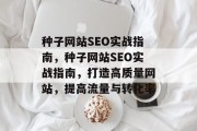 种子网站SEO实战指南,种子网站SEO实战指南,打造高质量网站,提高流量与转化率 种子网站SEO实战指南,种子网站SEO实战指南,打造高质量网站,提高流量与转化率
