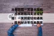 丛林跑酷一关通关攻略,丛林跑酷闯关速成秘籍!一关到底轻松通关,胜利秘诀等你来发现!