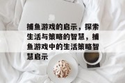 捕鱼游戏的启示,探索生活与策略的智慧,捕鱼游戏中的生活策略智慧启示 捕鱼游戏的启示,探索生活与策略的智慧,捕鱼游戏中的生活策略智慧启示