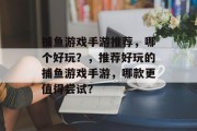 捕鱼游戏手游推荐,哪个好玩?,推荐好玩的捕鱼游戏手游,哪款更值得尝试? 捕鱼游戏手游推荐,哪个好玩?,推荐好玩的捕鱼游戏手游,哪款更值得尝试?