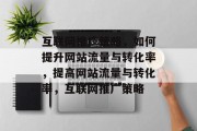 互联网推广策略，如何提升网站流量与转化率，提高网站流量与转化率，互联网推广策略