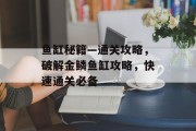 鱼缸秘籍—通关攻略，破解金鳞鱼缸攻略，快速通关必备