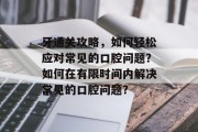 牙通关攻略,如何轻松应对常见的口腔问题?如何在有限时间内解决常见的口腔问题?