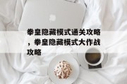 拳皇隐藏模式通关攻略，拳皇隐藏模式大作战攻略