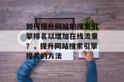 如何提升网站的搜索引擎排名以增加在线流量？，提升网站搜索引擎排名的方法