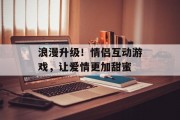 浪漫升级！情侣互动游戏，让爱情更加甜蜜