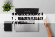 捕鱼游戏为何风靡全球?,捕鱼游戏风靡全球的原因探析 捕鱼游戏为何风靡全球?,捕鱼游戏风靡全球的原因探析