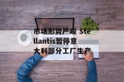 市场形势严峻 Stellantis暂停意大利部分工厂生产