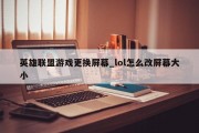英雄联盟游戏更换屏幕_lol怎么改屏幕大小
