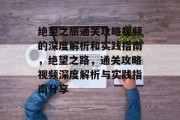 绝望之旅通关攻略视频的深度解析和实践指南，绝望之路，通关攻略视频深度解析与实践指南分享