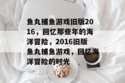 鱼丸捕鱼游戏旧版2016，回忆那些年的海洋冒险，2016旧版鱼丸捕鱼游戏，回忆海洋冒险的时光