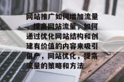 网站推广如何增加流量，提高网站流量，如何通过优化网站结构和创建有价值的内容来吸引用户，网站优化，提高流量的策略和方法