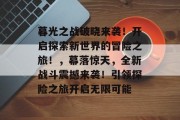 暮光之战破晓来袭！开启探索新世界的冒险之旅！，幕落惊天，全新战斗震撼来袭！引领探险之旅开启无限可能