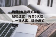 传奇5大陆通关攻略,轻松达富,传奇5大陆,一键达富!轻松通关攻略