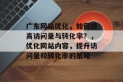 广东网站优化，如何提高访问量与转化率？，优化网站内容，提升访问量和转化率的策略