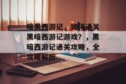 暗黑西游记，如何通关黑暗西游记游戏？，黑暗西游记通关攻略，全攻略解析