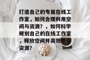 打造自己的专属在线工作室,如何合理利用空间与资源?,如何科学规划自己的在线工作室,释放空间并高效使用资源?