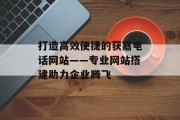 打造高效便捷的获嘉电话网站——专业网站搭建助力企业腾飞