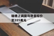 瑞穗上调亚马逊目标价至285美元