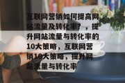 互联网营销如何提高网站流量及转化率？，提升网站流量与转化率的10大策略，互联网营销10大策略，提升网站流量与转化率