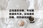 尘埃通关攻略,寻找最佳通关方法,尘埃通关攻略,找到通关秘籍 尘埃通关攻略,寻找最佳通关方法,尘埃通关攻略,找到通关秘籍