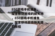 850游戏手机捕鱼，探索移动游戏的新天地，850游戏手机捕鱼，探索移动游戏新天地的旅程