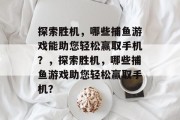 探索胜机，哪些捕鱼游戏能助您轻松赢取手机？，探索胜机，哪些捕鱼游戏助您轻松赢取手机？