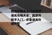 西游传新手入门必看的通关攻略大全，西游传新手入门，必备通关攻略大全