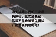 通关攻略，我的三次通关体验，三次通关记，你是不是也被通关困扰？试试我的攻略吧！