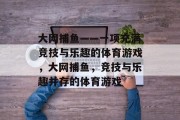 大网捕鱼——一项充满竞技与乐趣的体育游戏，大网捕鱼，竞技与乐趣并存的体育游戏