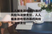 人人捕鱼游戏修改器的风险与法律责任,人人捕鱼游戏修改器的风险与法律责任 人人捕鱼游戏修改器的风险与法律责任,人人捕鱼游戏修改器的风险与法律责任