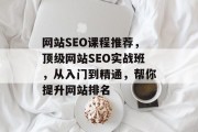 网站SEO课程推荐，顶级网站SEO实战班，从入门到精通，帮你提升网站排名