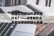 搭建公司网站的目的是什么？——深度解析企业网站建设的核心价值